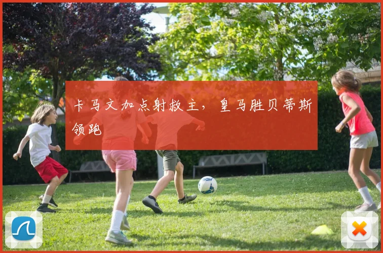卡马文加点射救主,皇马胜贝蒂斯领跑