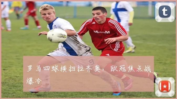 罗马四球横扫拉齐奥，欧冠焦点战爆冷