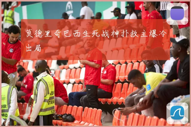 莫德里奇巴西生死战神扑救主爆冷出局