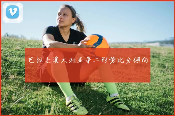 巴拉圭澳大利亚争二形势比分倾向