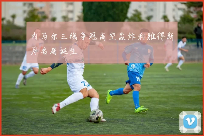 内马尔三线争冠高空轰炸利雅得新月名局诞生