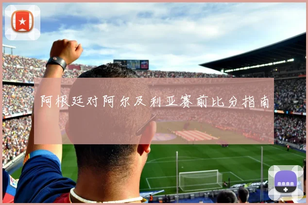 阿根廷对阿尔及利亚赛前比分指南