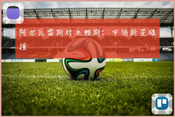 开云Kaiyun综合体育app官方下载 - 阿尔瓦雷斯对决赖斯：中场新星碰撞