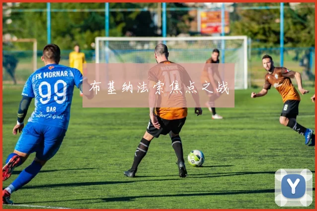 开云Kaiyun综合体育app官方下载 - 布基纳法索焦点之战