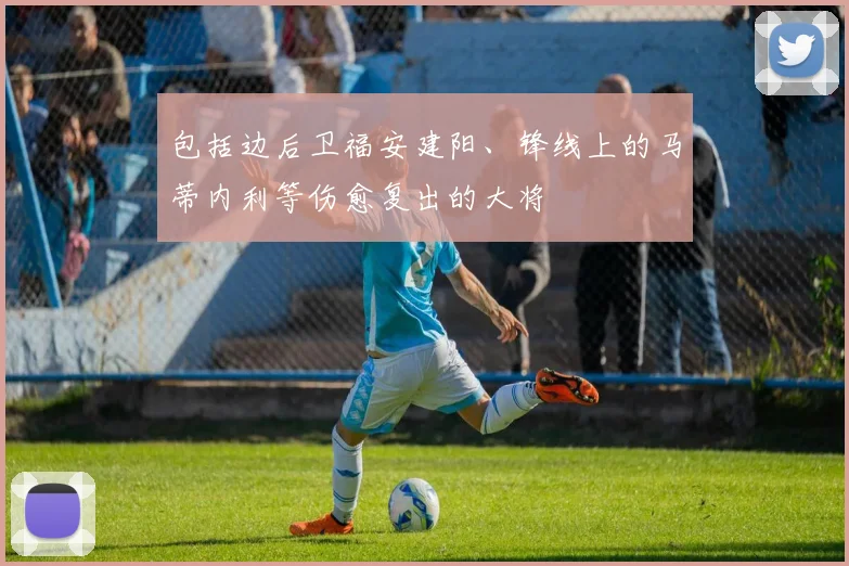 开云Kaiyun综合体育app官方下载 - 包括边后卫福安建阳、锋线上的马蒂内利等伤愈复出的大将