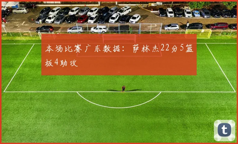 开云Kaiyun综合体育app官方下载 - 本场比赛广东数据：萨林杰22分5篮板4助攻