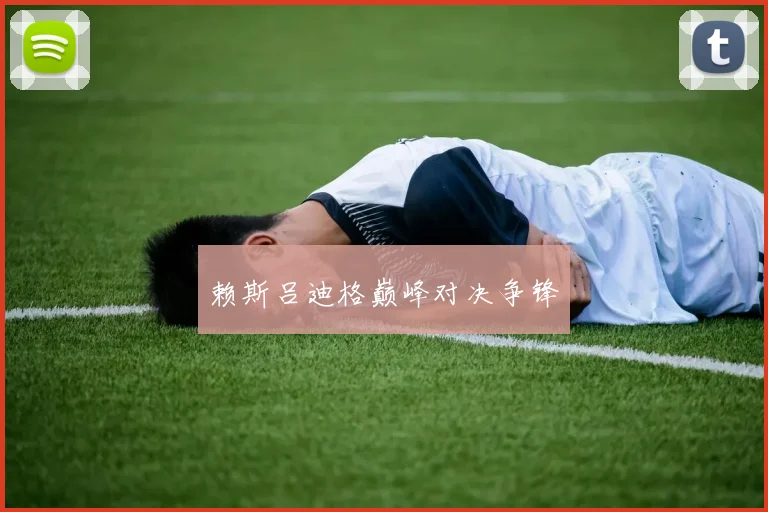 开云Kaiyun综合体育app官方下载 - 赖斯吕迪格巅峰对决争锋