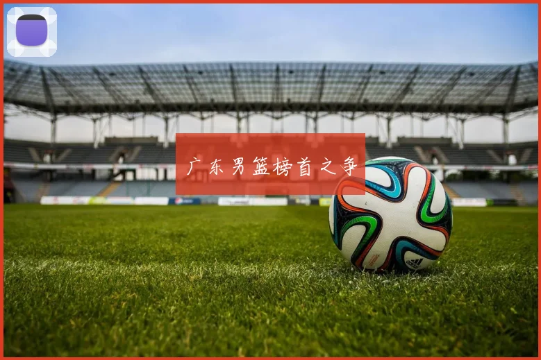 开云Kaiyun综合体育app官方下载 - 广东男篮榜首之争