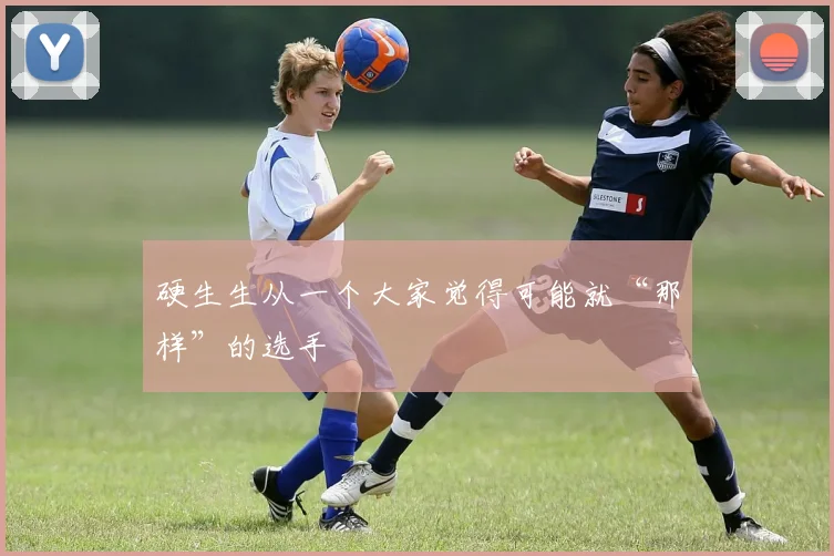 开云Kaiyun综合体育app官方下载 - 硬生生从一个大家觉得可能就“那样”的选手