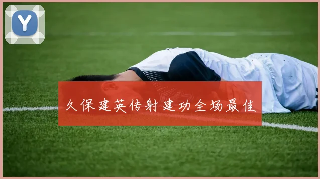 开云Kaiyun综合体育app官方下载 - 久保建英传射建功全场最佳