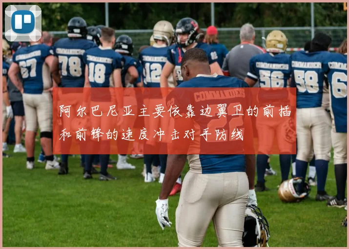 开云Kaiyun综合体育app官方下载 - 阿尔巴尼亚主要依靠边翼卫的前插和前锋的速度冲击对手防线