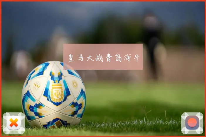 开云Kaiyun综合体育app官方下载 - 皇马大战青岛海牛