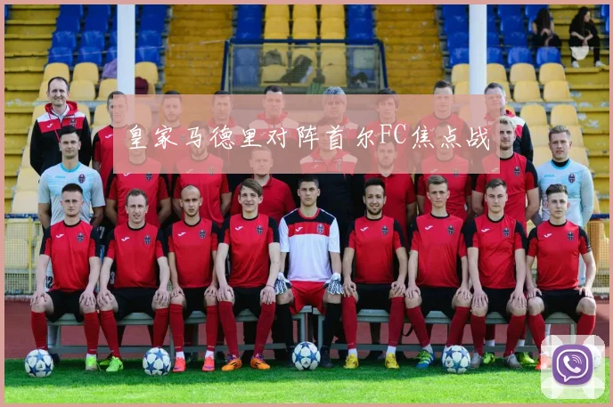 开云Kaiyun综合体育app官方下载 - 皇家马德里对阵首尔FC焦点战
