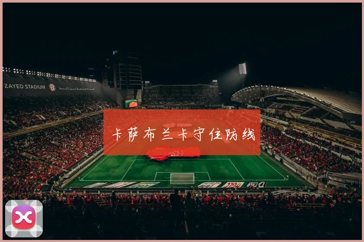 开云Kaiyun综合体育app官方下载 - 卡萨布兰卡守住防线