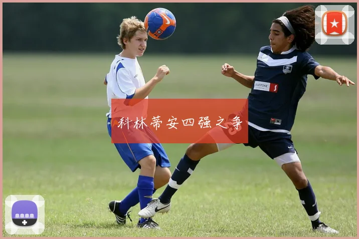 开云Kaiyun综合体育app官方下载 - 科林蒂安四强之争