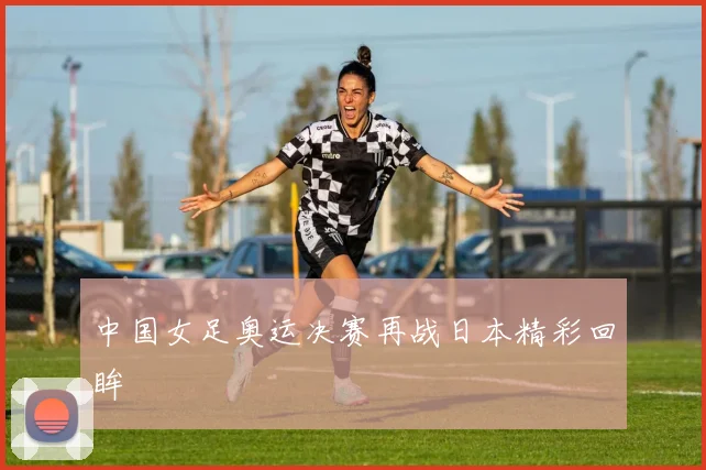 中国女足奥运决赛再战日本精彩回眸
