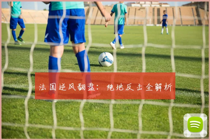 开云Kaiyun综合体育app官方下载 - 法国逆风翻盘：绝地反击全解析