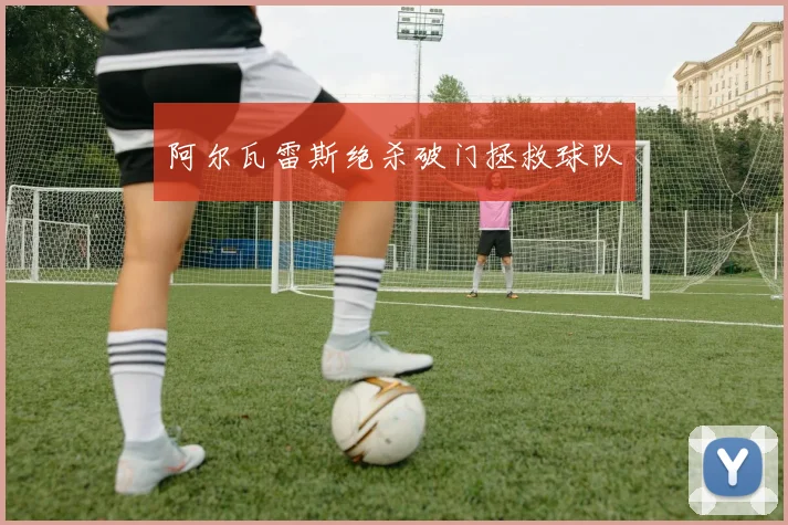 开云Kaiyun综合体育app官方下载 - 阿尔瓦雷斯绝杀破门拯救球队