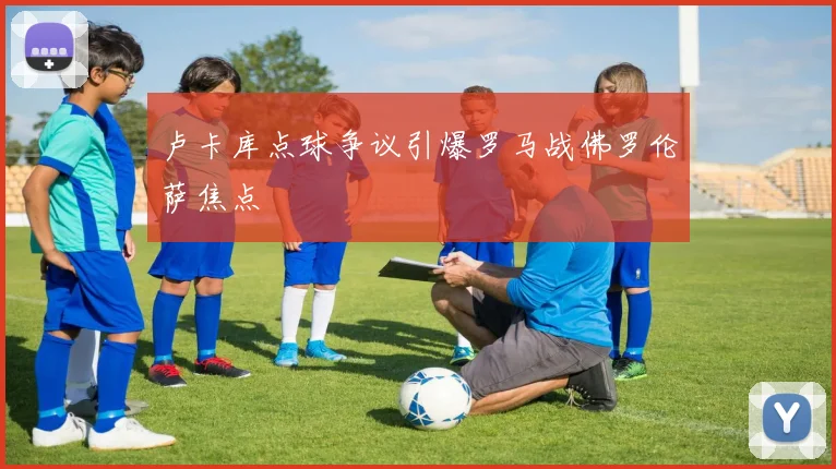 卢卡库点球争议引爆罗马战佛罗伦萨焦点