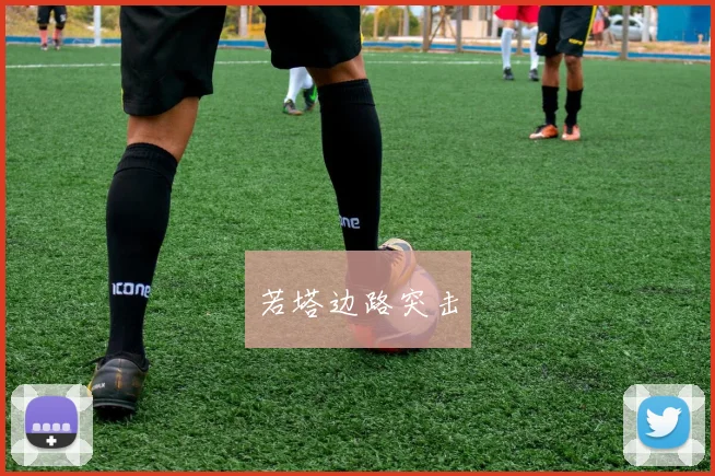 开云Kaiyun综合体育app官方下载 - 若塔边路突击