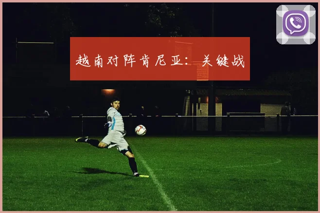 开云Kaiyun综合体育app官方下载 - 越南对阵肯尼亚：关键战
