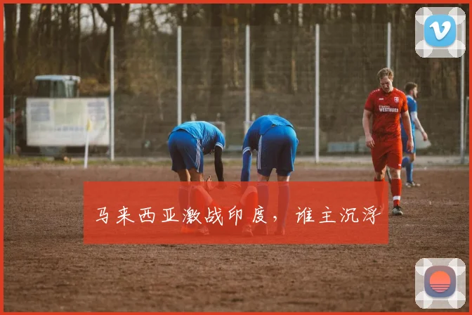 开云Kaiyun综合体育app官方下载 - 马来西亚激战印度，谁主沉浮