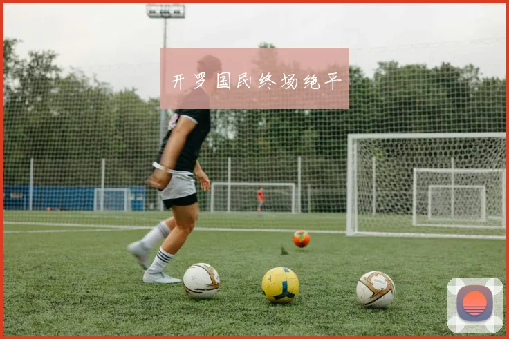 开云Kaiyun综合体育app官方下载 - 开罗国民终场绝平