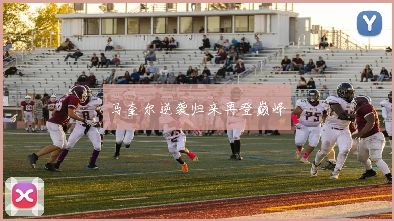 开云Kaiyun综合体育app官方下载 - 马奎尔逆袭归来再登巅峰