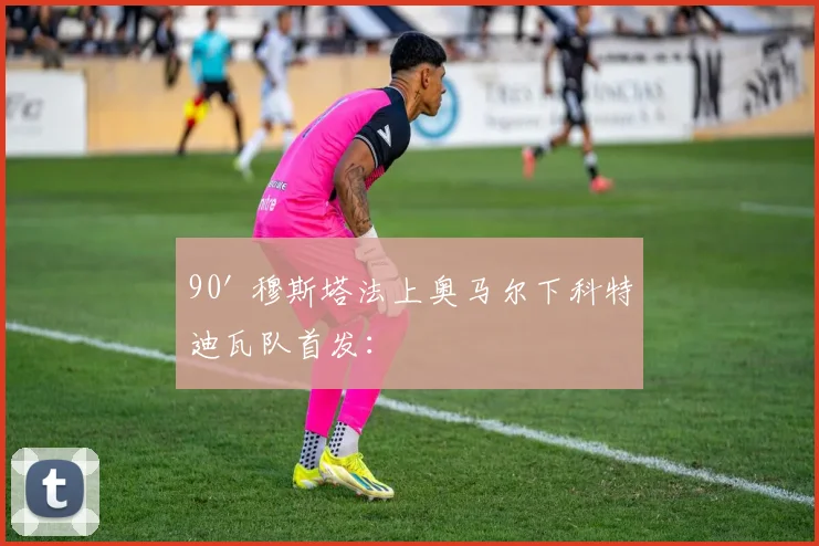 开云Kaiyun综合体育app官方下载 - 90' 穆斯塔法上奥马尔下科特迪瓦队首发：