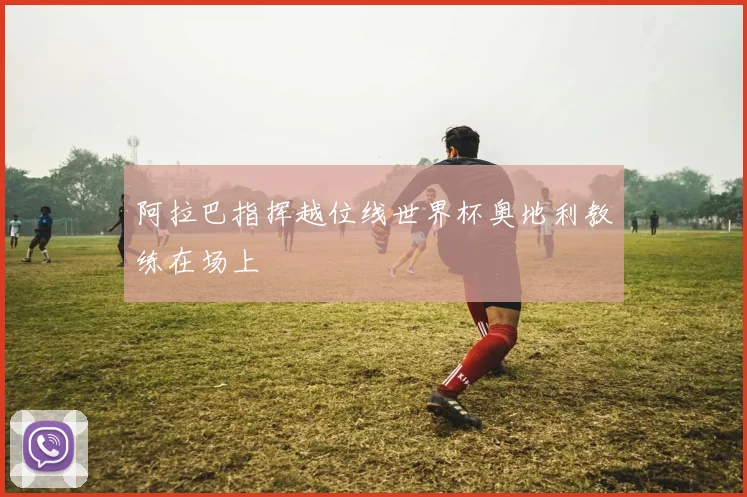 开云Kaiyun综合体育app官方下载 - 阿拉巴指挥越位线世界杯奥地利教练在场上