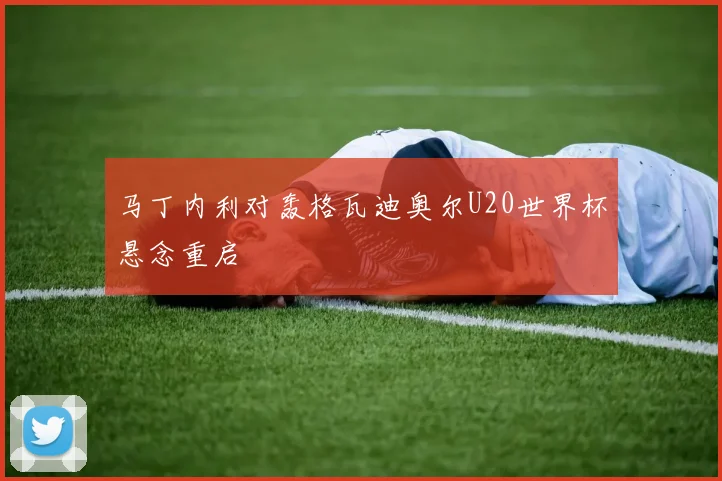 马丁内利对轰格瓦迪奥尔U20世界杯悬念重启