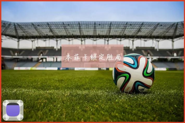 开云Kaiyun综合体育app官方下载 - 本菲卡锁定胜局