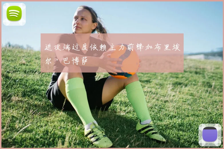 开云Kaiyun综合体育app官方下载 - 进攻端过度依赖主力前锋加布里埃尔·巴博萨