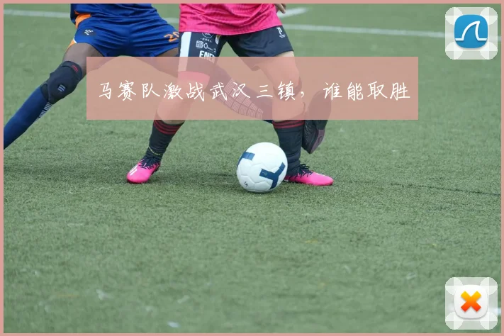 开云Kaiyun综合体育app官方下载 - 马赛队激战武汉三镇，谁能取胜