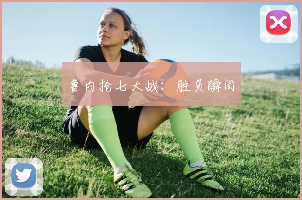 开云Kaiyun综合体育app官方下载 - 鲁内抢七大战：胜负瞬间