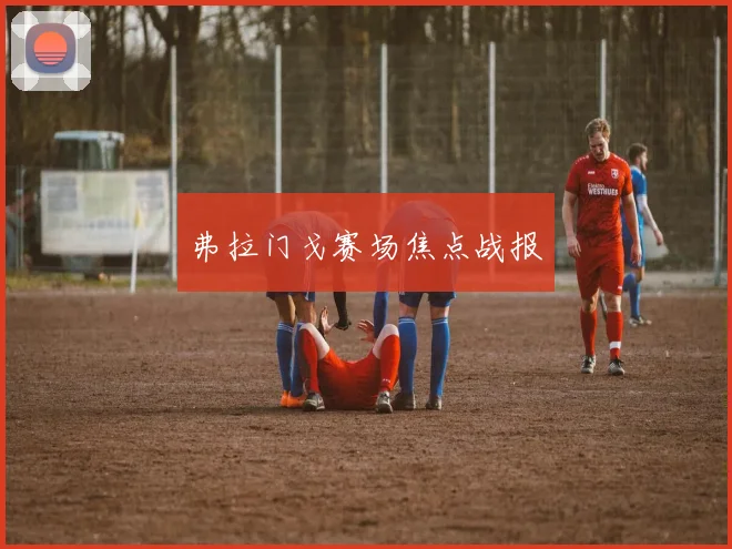 开云Kaiyun综合体育app官方下载 - 弗拉门戈赛场焦点战报