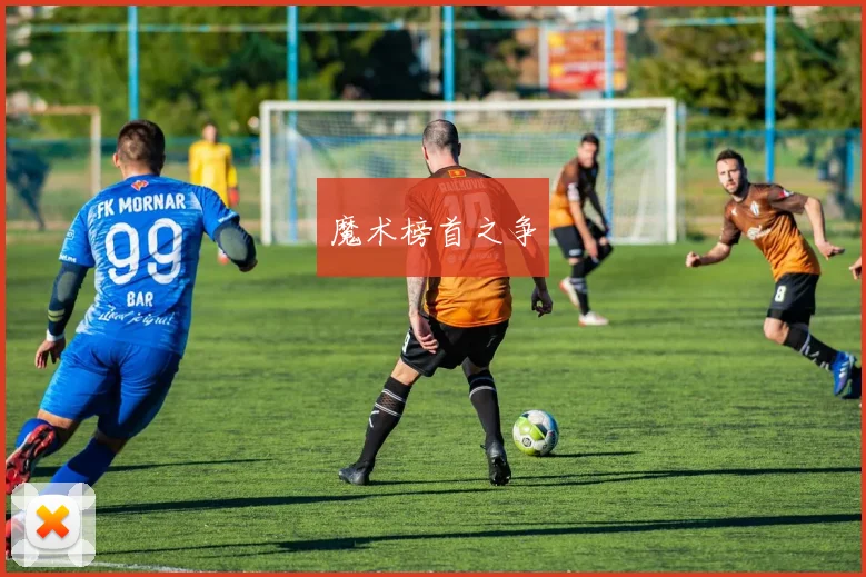开云Kaiyun综合体育app官方下载 - 魔术榜首之争