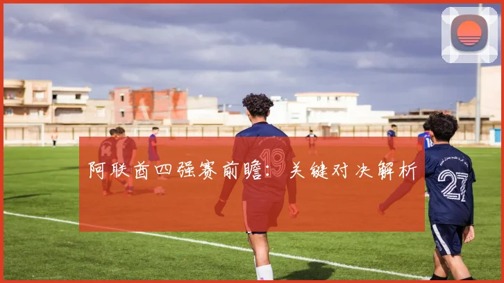 开云Kaiyun综合体育app官方下载 - 阿联酋四强赛前瞻：关键对决解析