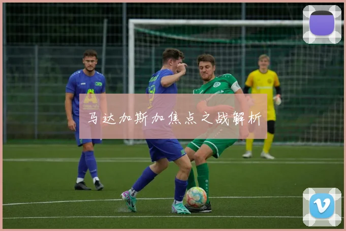 开云Kaiyun综合体育app官方下载 - 马达加斯加焦点之战解析