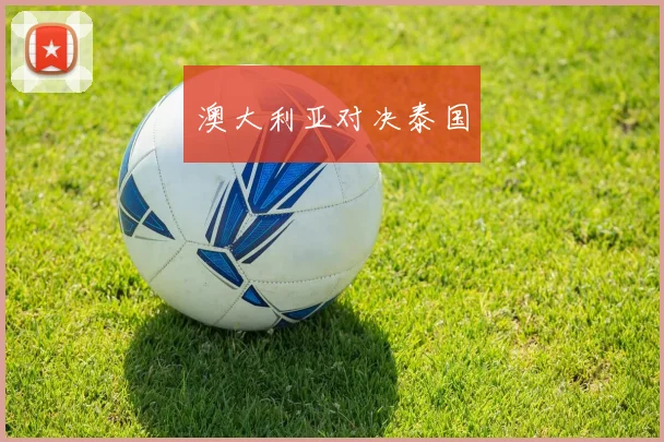 开云Kaiyun综合体育app官方下载 - 澳大利亚对决泰国