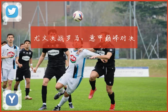 开云Kaiyun综合体育app官方下载 - 尤文决战罗马，意甲巅峰对决