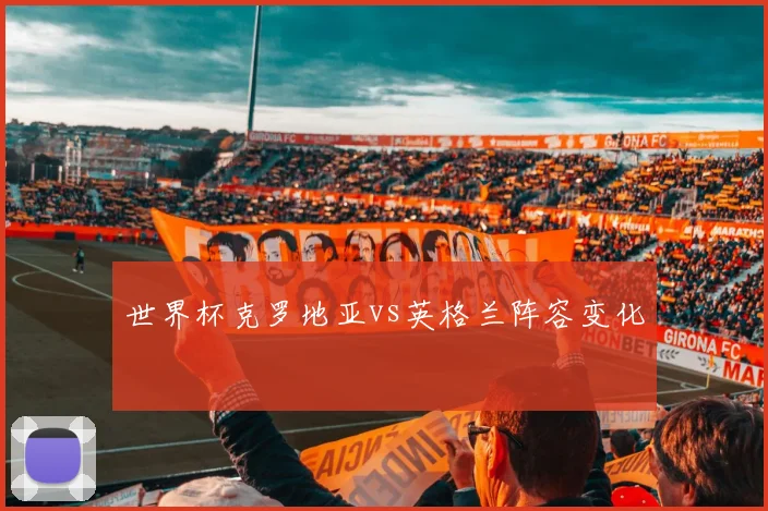 世界杯克罗地亚vs英格兰阵容变化