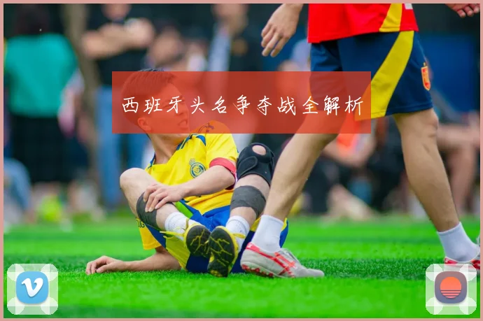 开云Kaiyun综合体育app官方下载 - 西班牙头名争夺战全解析