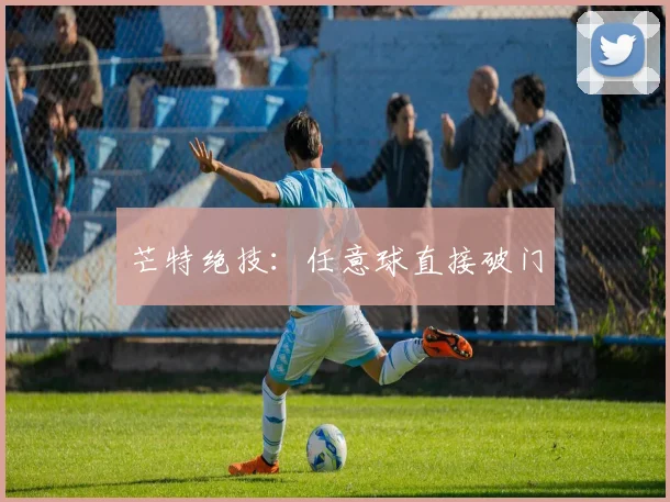 开云Kaiyun综合体育app官方下载 - 芒特绝技：任意球直接破门