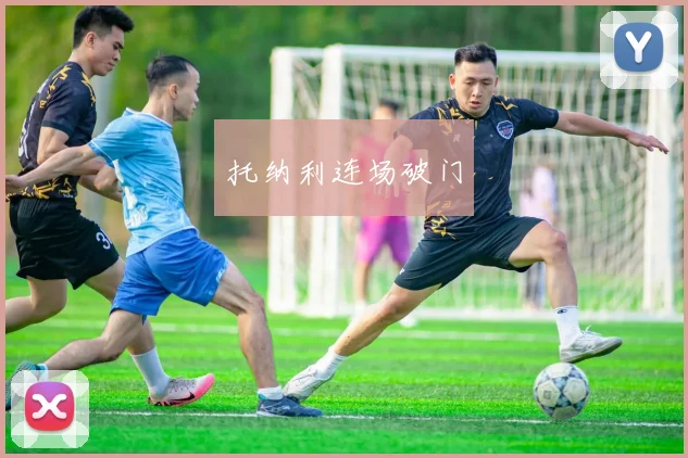 开云Kaiyun综合体育app官方下载 - 托纳利连场破门