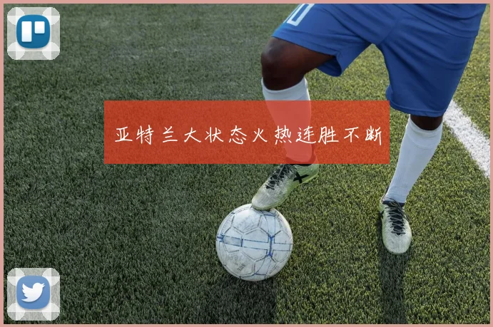 开云Kaiyun综合体育app官方下载 - 亚特兰大状态火热连胜不断