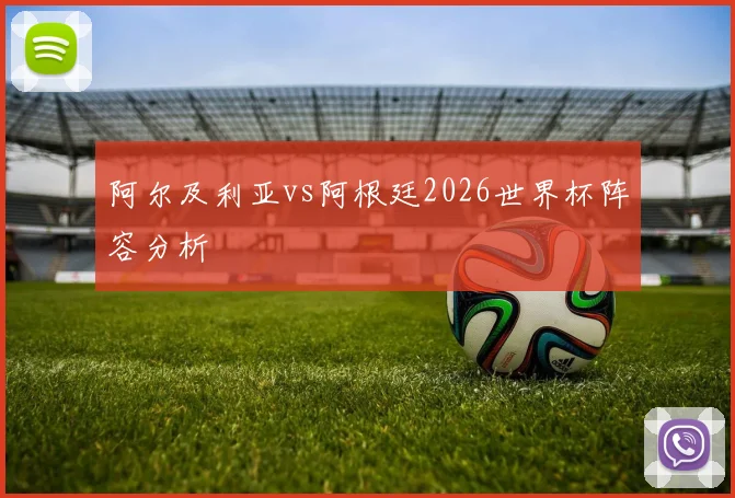 阿尔及利亚vs阿根廷2026世界杯阵容分析