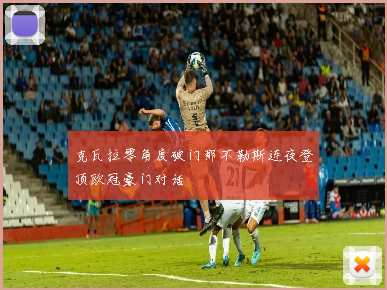克瓦拉零角度破门那不勒斯连夜登顶欧冠豪门对话
