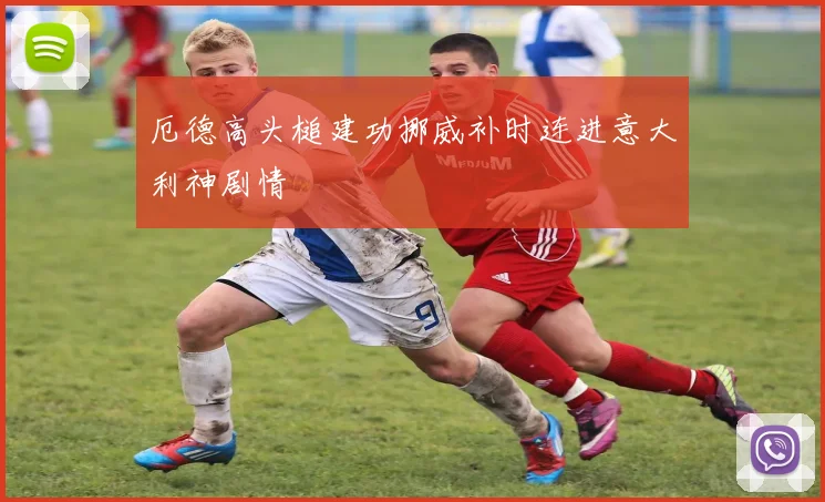 厄德高头槌建功挪威补时连进意大利神剧情