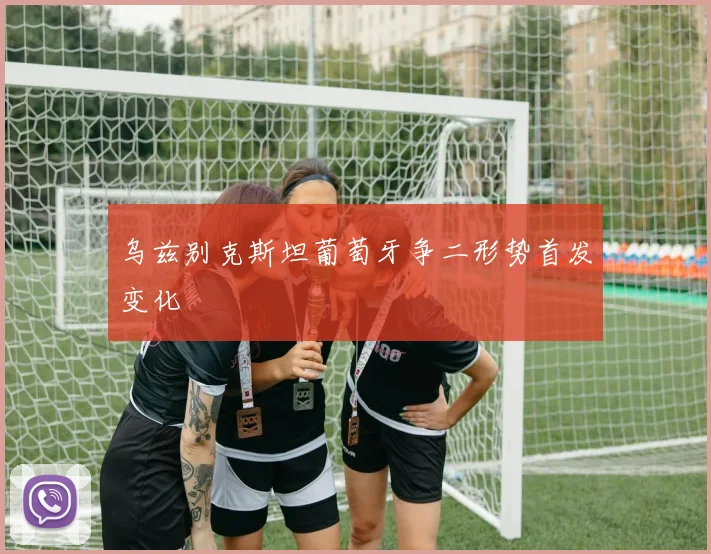 乌兹别克斯坦葡萄牙争二形势首发变化